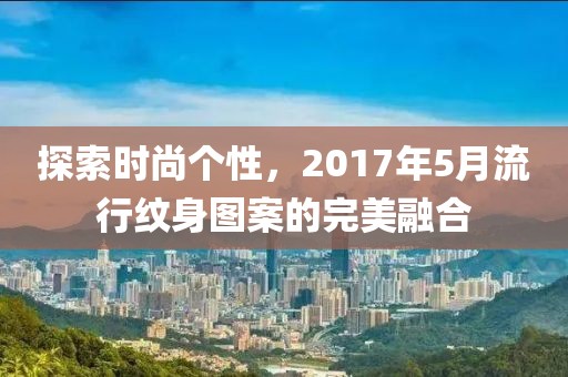 探索时尚个性，2017年5月流行纹身图案的完美融合