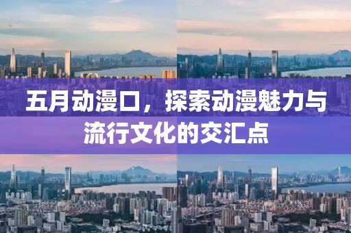 五月动漫口，探索动漫魅力与流行文化的交汇点