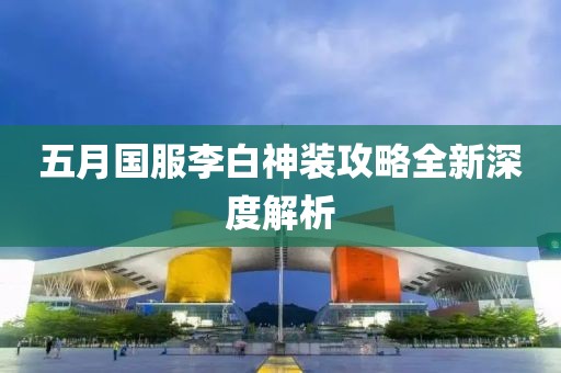 五月国服李白神装攻略全新深度解析