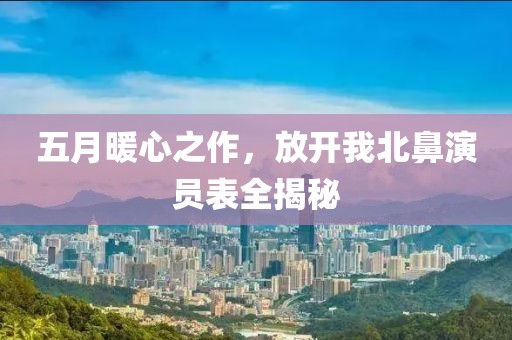 五月暖心之作，放开我北鼻演员表全揭秘