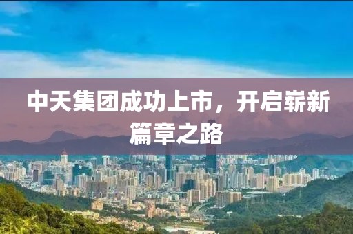中天集团成功上市，开启崭新篇章之路