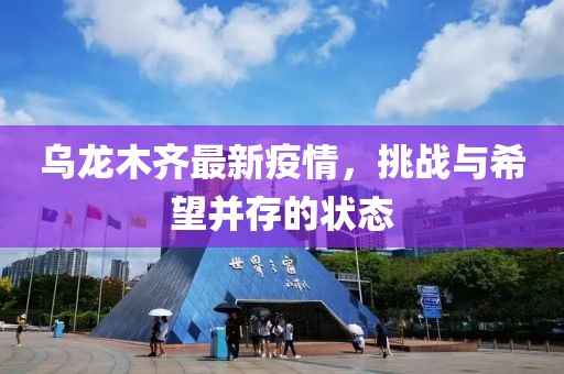 乌龙木齐最新疫情，挑战与希望并存的状态