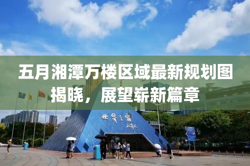 五月湘潭万楼区域最新规划图揭晓，展望崭新篇章