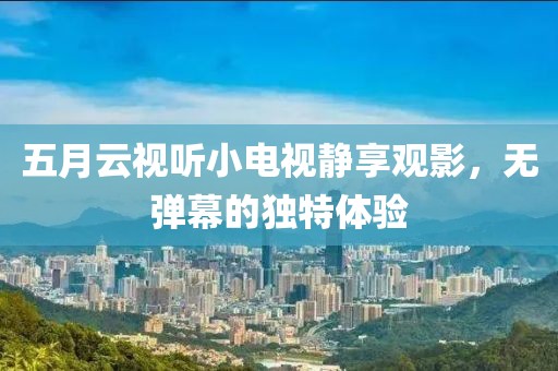 五月云视听小电视静享观影，无弹幕的独特体验
