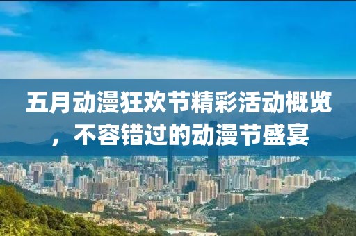 五月动漫狂欢节精彩活动概览，不容错过的动漫节盛宴