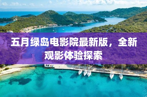 五月绿岛电影院最新版，全新观影体验探索