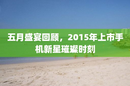 五月盛宴回顾，2015年上市手机新星璀璨时刻
