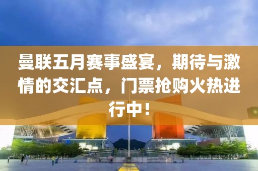 曼联五月赛事盛宴，期待与激情的交汇点，门票抢购火热进行中！