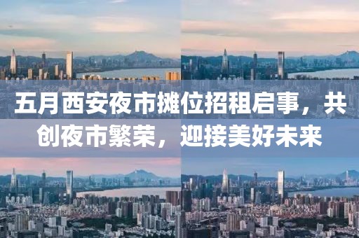 五月西安夜市摊位招租启事，共创夜市繁荣，迎接美好未来