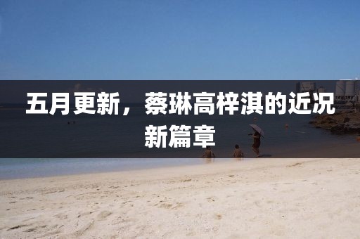 五月更新，蔡琳高梓淇的近况新篇章