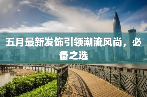 五月最新发饰引领潮流风尚，必备之选