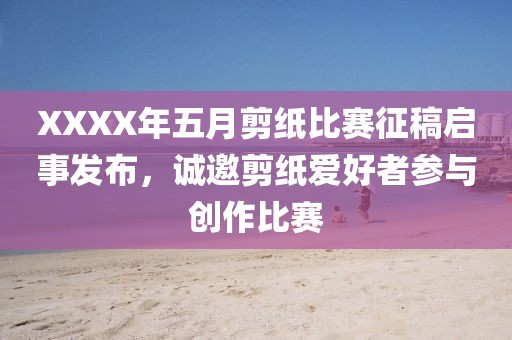 XXXX年五月剪纸比赛征稿启事发布，诚邀剪纸爱好者参与创作比赛