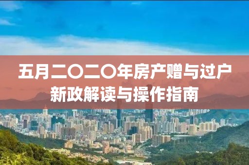 五月二〇二〇年房产赠与过户新政解读与操作指南