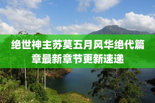 绝世神主苏莫五月风华绝代篇章最新章节更新速递