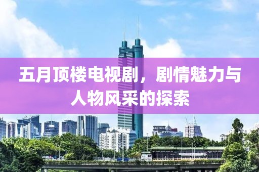 五月顶楼电视剧，剧情魅力与人物风采的探索