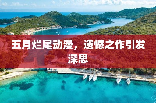 五月烂尾动漫，遗憾之作引发深思