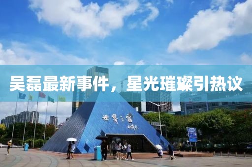 吴磊最新事件，星光璀璨引热议