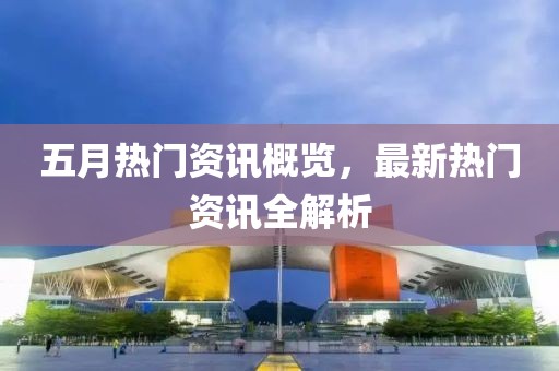 五月热门资讯概览，最新热门资讯全解析