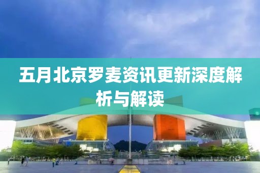五月北京罗麦资讯更新深度解析与解读