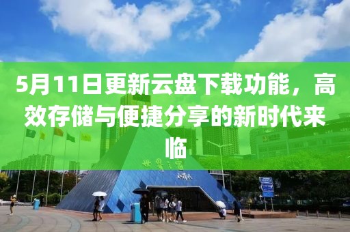 5月11日更新云盘下载功能，高效存储与便捷分享的新时代来临
