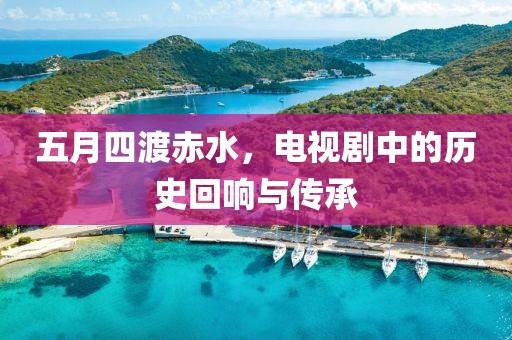 五月四渡赤水，电视剧中的历史回响与传承