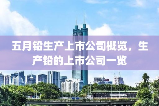 五月铅生产上市公司概览，生产铅的上市公司一览