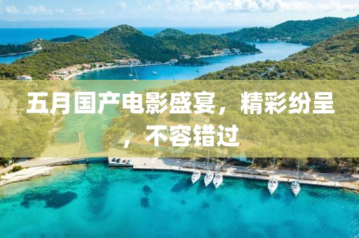 五月国产电影盛宴，精彩纷呈，不容错过
