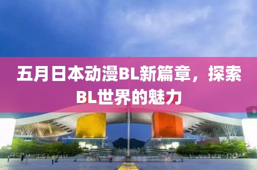 五月日本动漫BL新篇章，探索BL世界的魅力