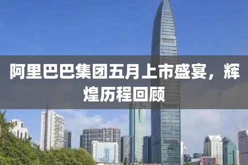 阿里巴巴集团五月上市盛宴，辉煌历程回顾