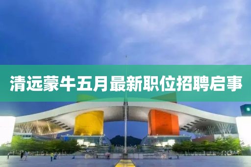 清远蒙牛五月最新职位招聘启事