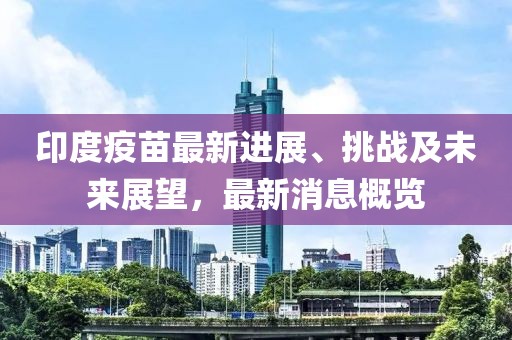 印度疫苗最新进展、挑战及未来展望，最新消息概览