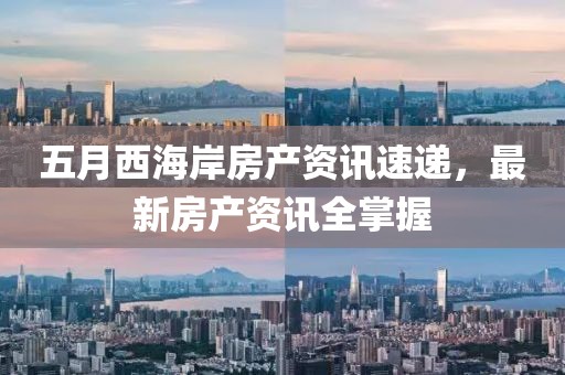 五月西海岸房产资讯速递，最新房产资讯全掌握