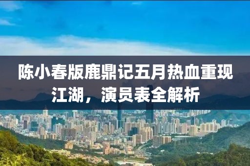 陈小春版鹿鼎记五月热血重现江湖，演员表全解析