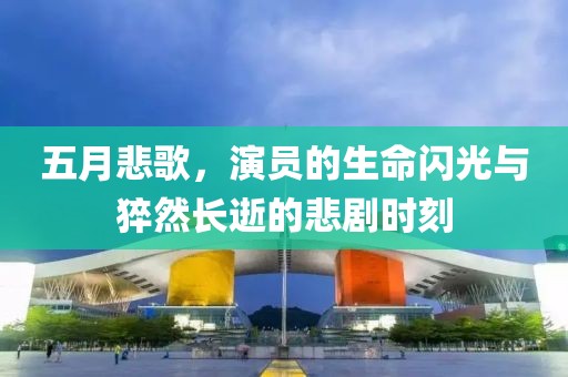五月悲歌，演员的生命闪光与猝然长逝的悲剧时刻