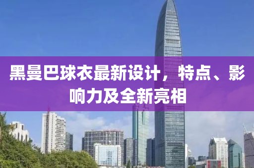 黑曼巴球衣最新设计，特点、影响力及全新亮相