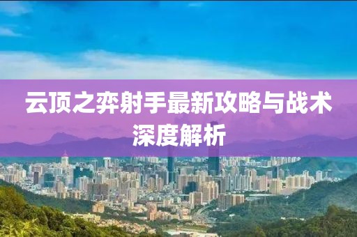 云顶之弈射手最新攻略与战术深度解析