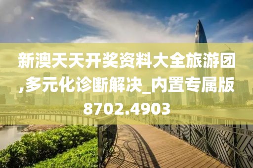 新澳天天开奖资料大全旅游团,多元化诊断解决_内置专属版8702.4903