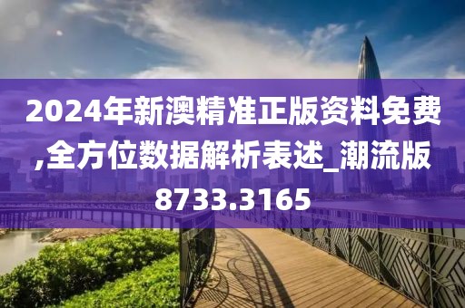2024年新澳精准正版资料免费,全方位数据解析表述_潮流版8733.3165