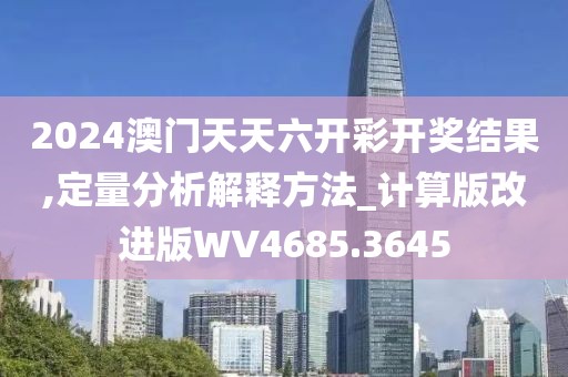 2024澳门天天六开彩开奖结果,定量分析解释方法_计算版改进版WV4685.3645