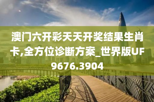 澳门六开彩天天开奖结果生肖卡,全方位诊断方案_世界版UF9676.3904