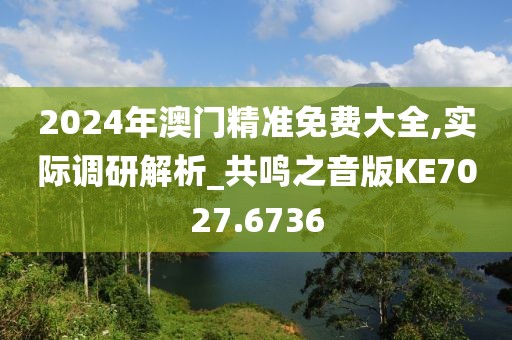 2024年澳门精准免费大全,实际调研解析_共鸣之音版KE7027.6736