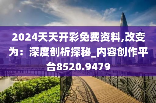 2024天天开彩免费资料,改变为：深度剖析探秘_内容创作平台8520.9479