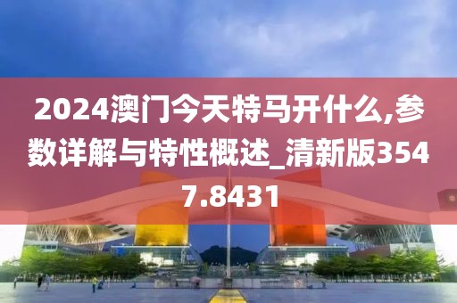 2024澳门今天特马开什么,参数详解与特性概述_清新版3547.8431
