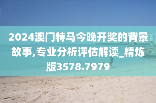 2024澳门特马今晚开奖的背景故事,专业分析评估解读_精炼版3578.7979