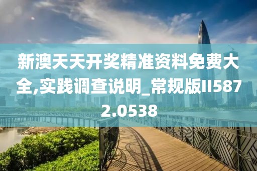 新澳天天开奖精准资料免费大全,实践调查说明_常规版II5872.0538