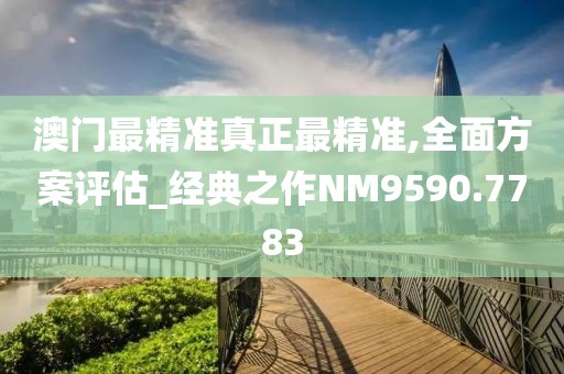 澳门最精准真正最精准,全面方案评估_经典之作NM9590.7783