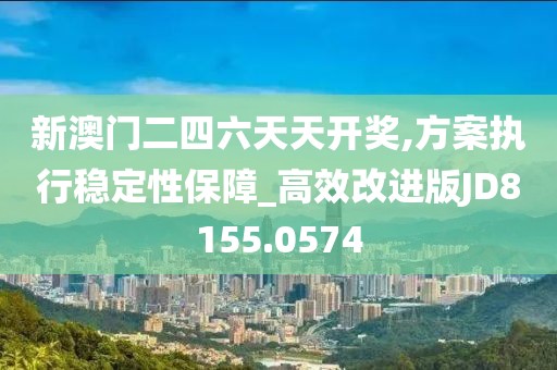 新澳门二四六天天开奖,方案执行稳定性保障_高效改进版JD8155.0574