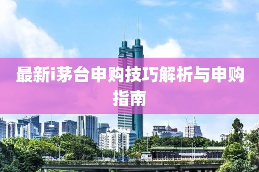 最新i茅台申购技巧解析与申购指南