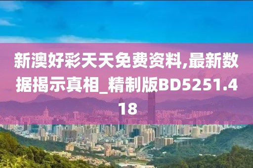 新澳好彩天天免费资料,最新数据揭示真相_精制版BD5251.418