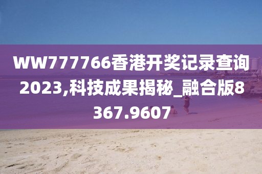 WW777766香港开奖记录查询2023,科技成果揭秘_融合版8367.9607